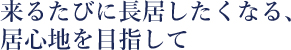 来るたびに長居したくなる居心地を目指して