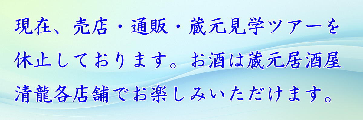 現在、売店・通販・蔵元見学ツアーを休止しております。お酒は蔵元居酒屋清龍でお楽しみいただけます。